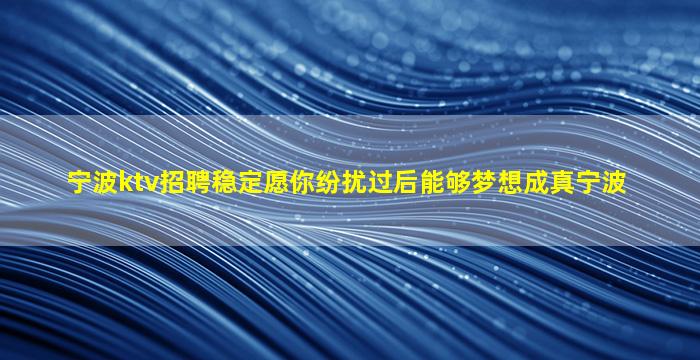 宁波ktv招聘稳定愿你纷扰过后能够梦想成真宁波